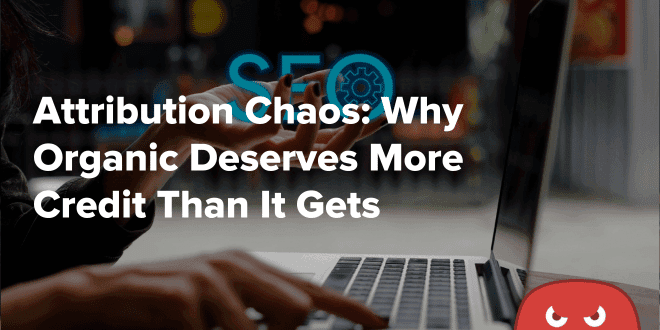 Attribution Chaos Why Organic Deserves More Credit Than It Gets